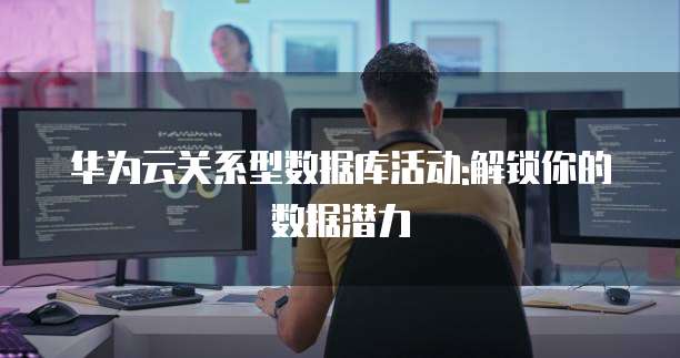 华为云关系型数据库活动:解锁你的数据潜力