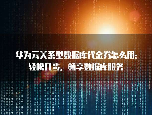 华为云关系型数据库代金券怎么用:轻松几步,畅享数据库服务