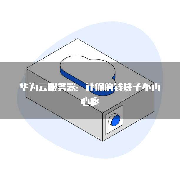华为云服务器:让你的钱袋子不再心疼