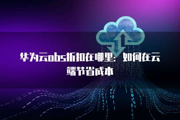 华为云obs折扣在哪里:如何在云端节省成本