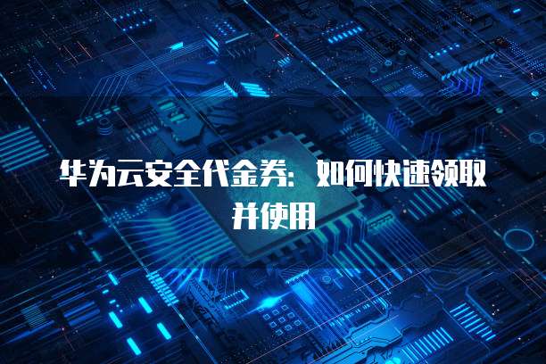 华为云安全代金券：如何快速领取并使用
