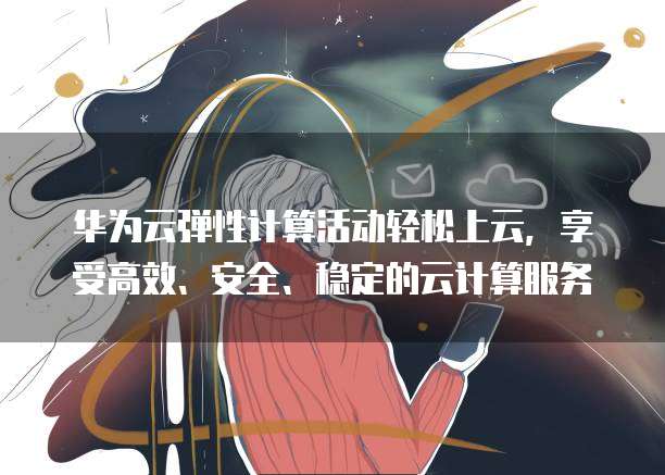 华为云弹性计算活动轻松上云,享受高效、安全、稳定的云计算服务