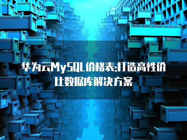 华为云MySQL价格表:打造高性价比数据库解决方案