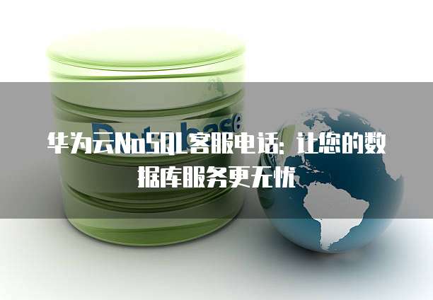华为云NoSQL客服电话: 让您的数据库服务更无忧