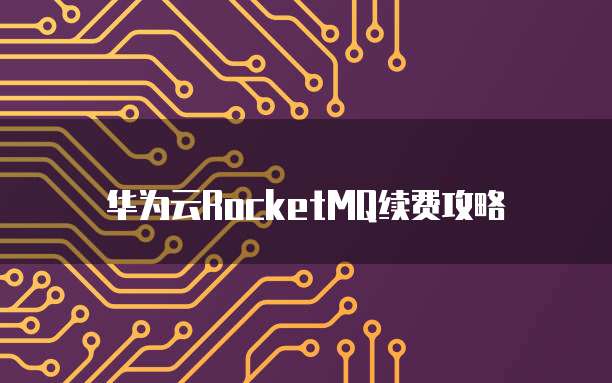 华为云RocketMQ续费攻略
