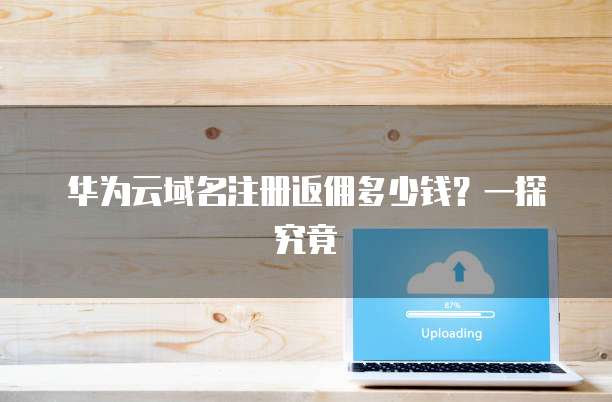 华为云域名注册返佣多少钱？一探究竟