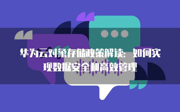 华为云对象存储政策解读:如何实现数据安全和高效管理
