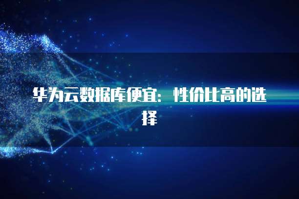 华为云数据库便宜:性价比高的选择