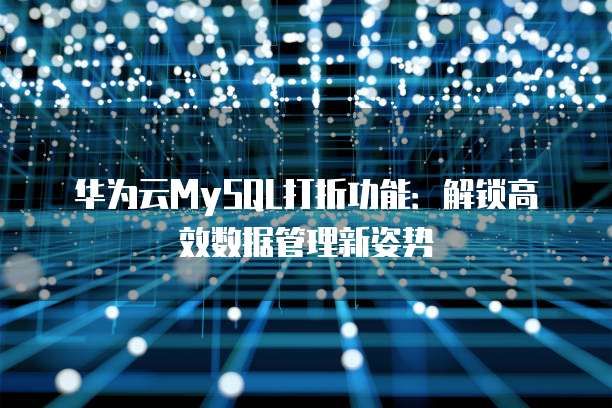 华为云MySQL打折功能:解锁高效数据管理新姿势