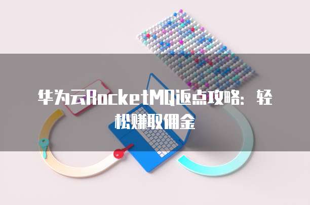 华为云RocketMQ返点攻略：轻松赚取佣金