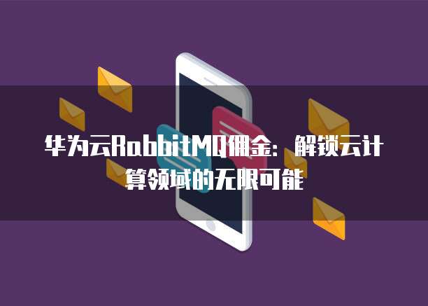 华为云RabbitMQ佣金:解锁云计算领域的无限可能