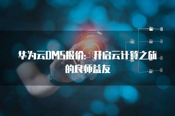 华为云DMS报价:开启云计算之旅的良师益友