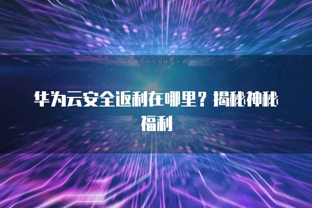 华为云安全返利在哪里?揭秘神秘福利