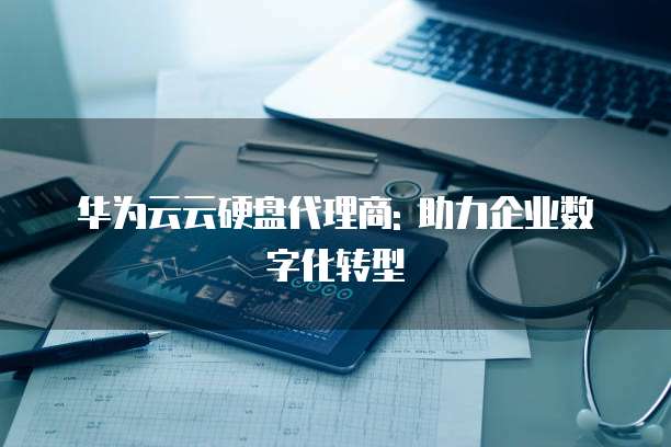 华为云云硬盘代理商: 助力企业数字化转型