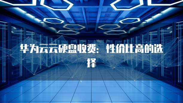 华为云云硬盘收费:性价比高的选择