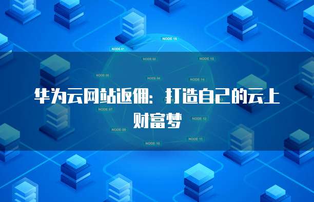 华为云网站返佣:打造自己的云上财富梦