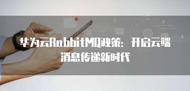 华为云RabbitMQ政策:开启云端消息传递新时代
