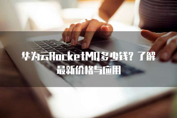 华为云RocketMQ多少钱?了解最新价格与应用