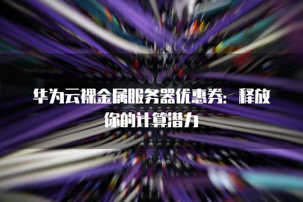 华为云裸金属服务器优惠券:释放你的计算潜力