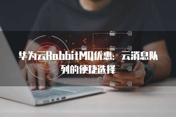 华为云RabbitMQ优惠：云消息队列的便捷选择