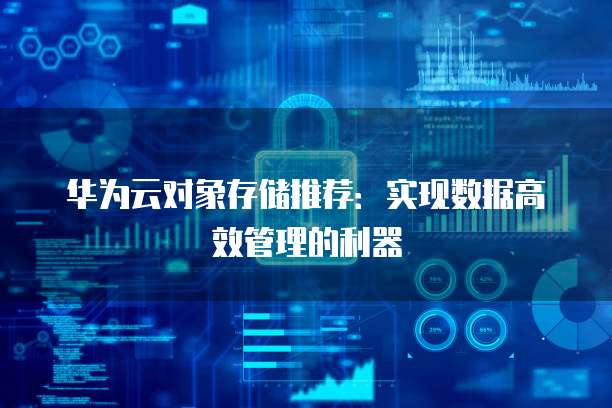 华为云对象存储推荐:实现数据高效管理的利器