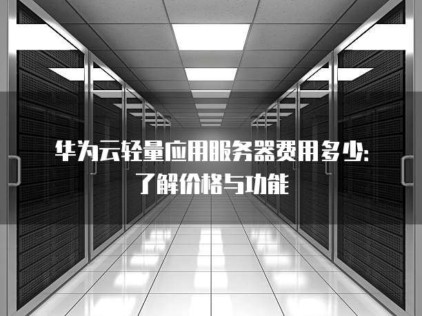 华为云轻量应用服务器费用多少:了解价格与功能