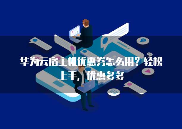 华为云宿主机优惠券怎么用?轻松上手,优惠多多