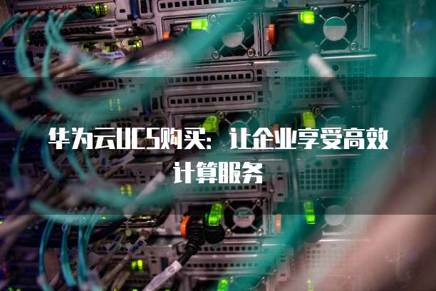华为云UCS购买:让企业享受高效计算服务