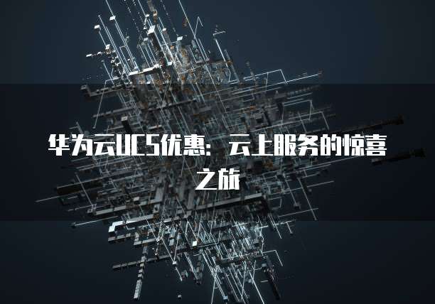 华为云UCS优惠:云上服务的惊喜之旅