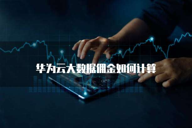 华为云大数据佣金如何计算