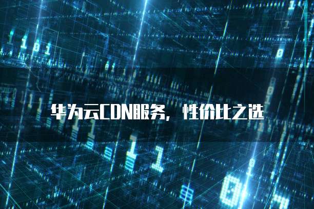 华为云CDN服务,性价比之选