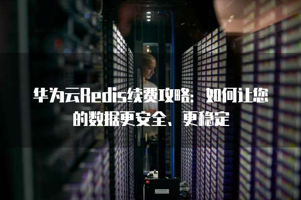 华为云Redis续费攻略：如何让您的数据更安全、更稳定
