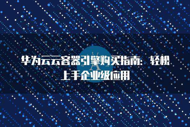 华为云云容器引擎购买指南:轻松上手企业级应用
