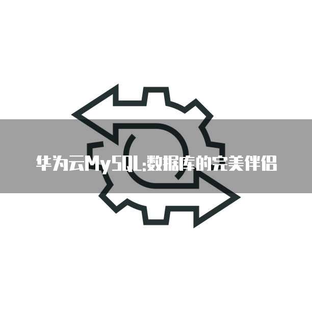 华为云MySQL:数据库的完美伴侣