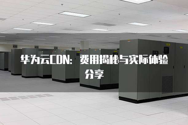 华为云CDN:费用揭秘与实际体验分享