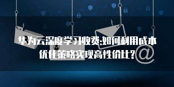 华为云深度学习收费:如何利用成本优化策略实现高性价比?