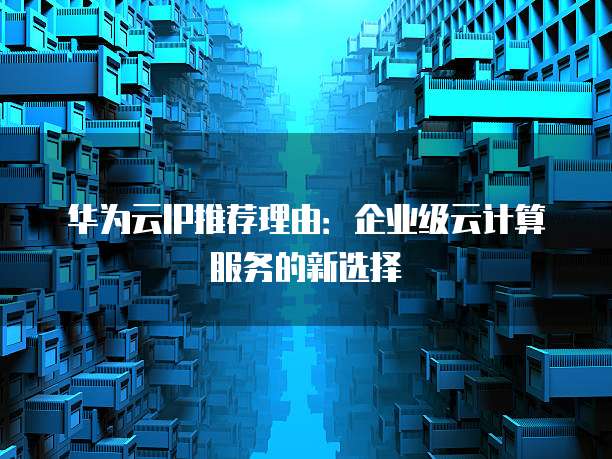 华为云IP推荐理由：企业级云计算服务的新选择