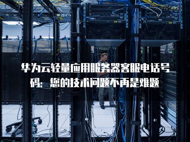 华为云轻量应用服务器客服电话号码：您的技术问题不再是难题
