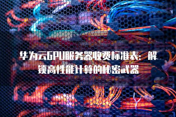华为云GPU服务器收费标准表：解锁高性能计算的秘密武器