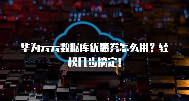 华为云云数据库优惠券怎么用?轻松几步搞定!