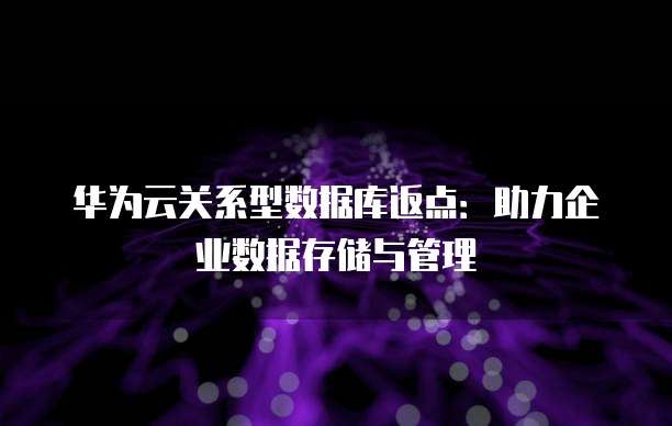 华为云关系型数据库返点:助力企业数据存储与管理