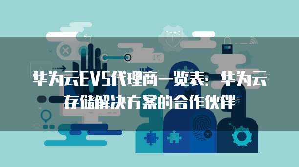 华为云EVS代理商一览表:华为云存储解决方案的合作伙伴