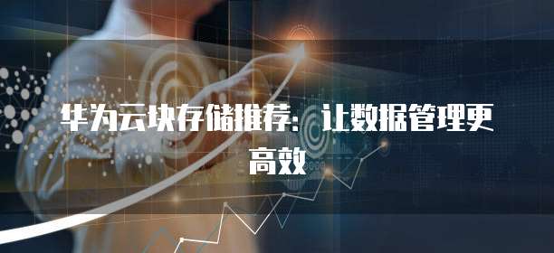 华为云块存储推荐:让数据管理更高效