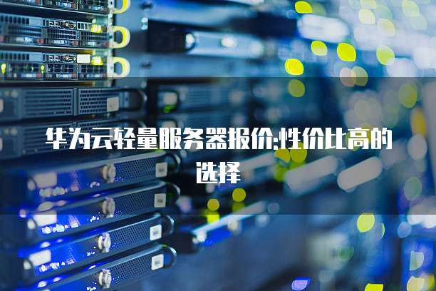 华为云轻量服务器报价:性价比高的选择