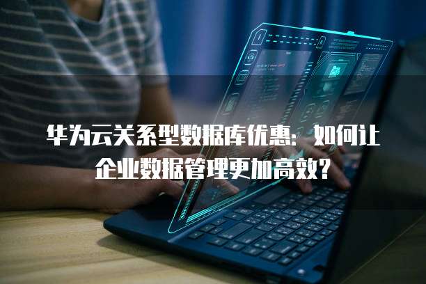 华为云关系型数据库优惠:如何让企业数据管理更加高效?