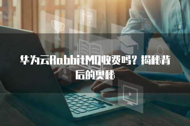 华为云RabbitMQ收费吗?揭秘背后的奥秘