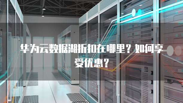 华为云数据湖折扣在哪里?如何享受优惠?