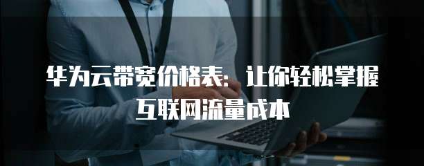 华为云带宽价格表:让你轻松掌握互联网流量成本