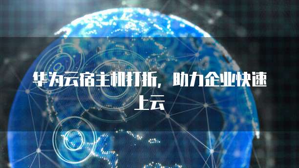 华为云宿主机打折，助力企业快速上云