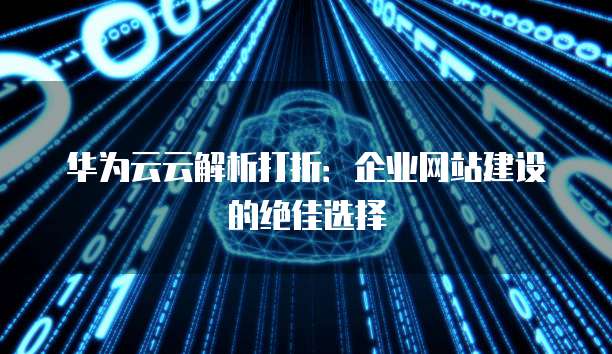 华为云云解析打折:企业网站建设的绝佳选择